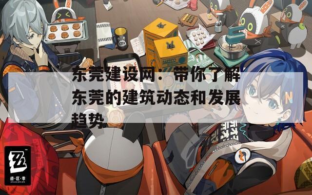 东莞建设网：带你了解东莞的建筑动态和发展趋势