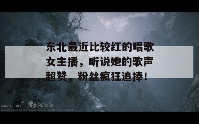 东北最近比较红的唱歌女主播，听说她的歌声超赞，粉丝疯狂追捧！