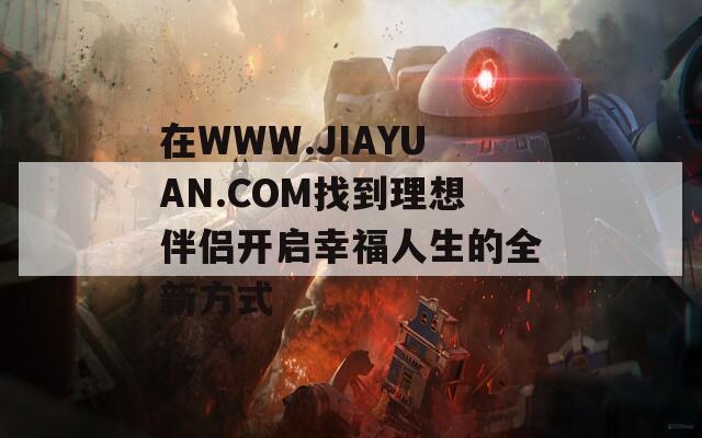在WWW.JIAYUAN.COM找到理想伴侣开启幸福人生的全新方式
