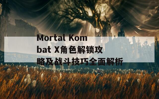 Mortal Kombat X角色解锁攻略及战斗技巧全面解析