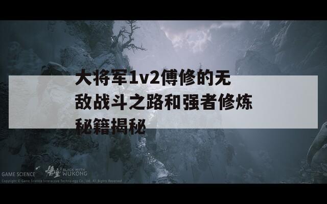 大将军1v2傅修的无敌战斗之路和强者修炼秘籍揭秘