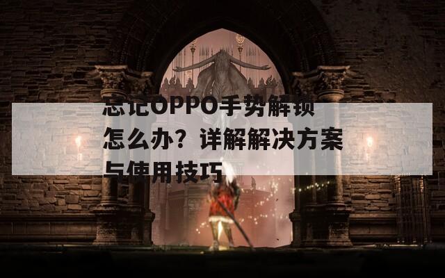忘记OPPO手势解锁怎么办？详解解决方案与使用技巧