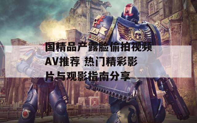 国精品产露脸偷拍视频AV推荐 热门精彩影片与观影指南分享