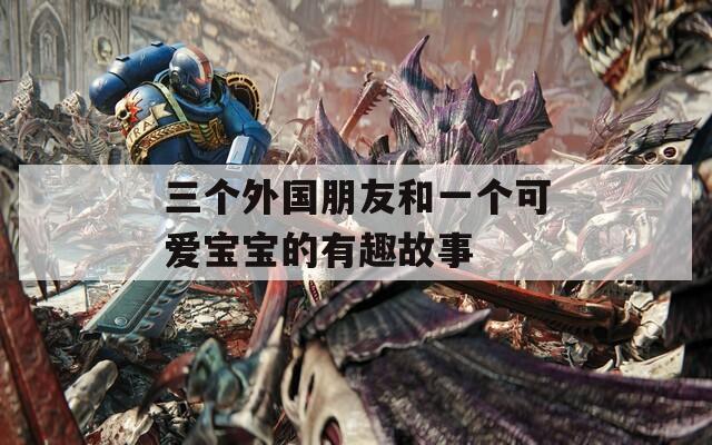 三个外国朋友和一个可爱宝宝的有趣故事