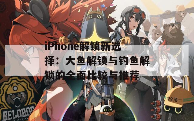 iPhone解锁新选择：大鱼解锁与钓鱼解锁的全面比较与推荐