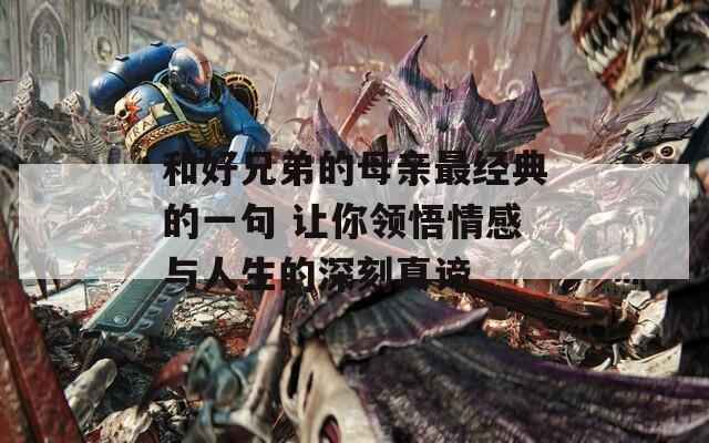 和好兄弟的母亲最经典的一句 让你领悟情感与人生的深刻真谛