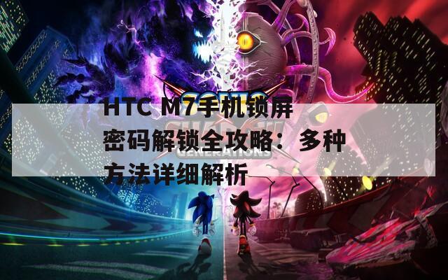 HTC M7手机锁屏密码解锁全攻略：多种方法详细解析