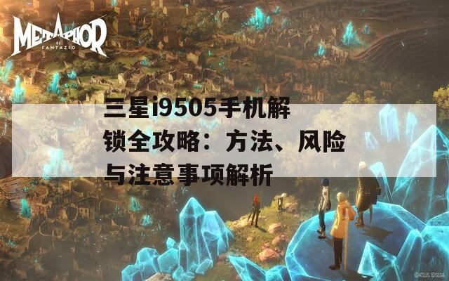 三星i9505手机解锁全攻略：方法、风险与注意事项解析