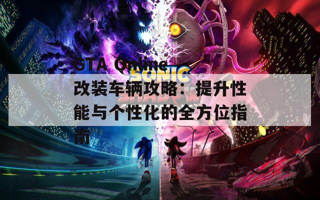 GTA Online改装车辆攻略：提升性能与个性化的全方位指南