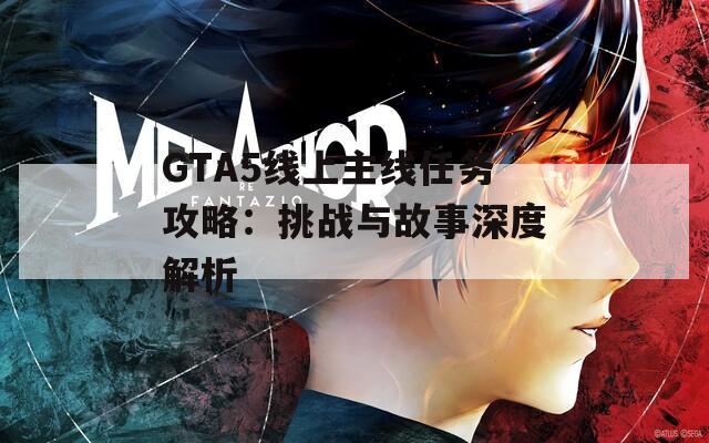 GTA5线上主线任务攻略：挑战与故事深度解析