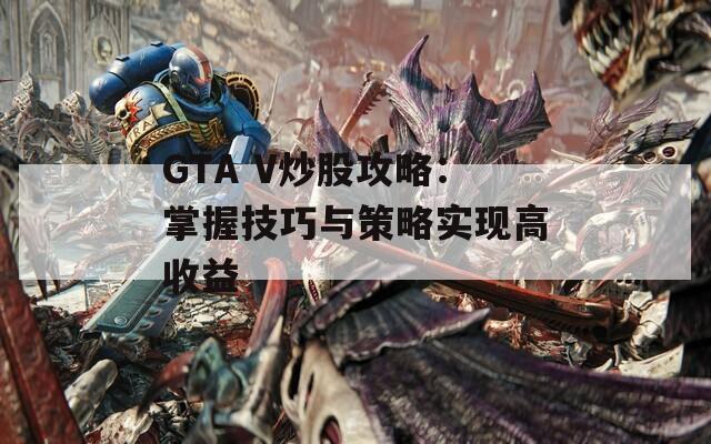 GTA V炒股攻略：掌握技巧与策略实现高收益