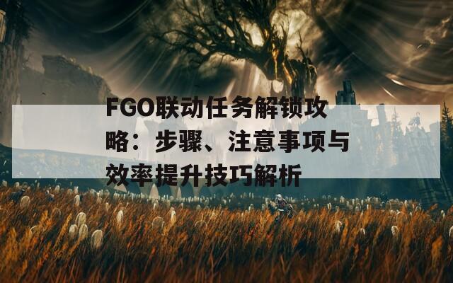 FGO联动任务解锁攻略：步骤、注意事项与效率提升技巧解析