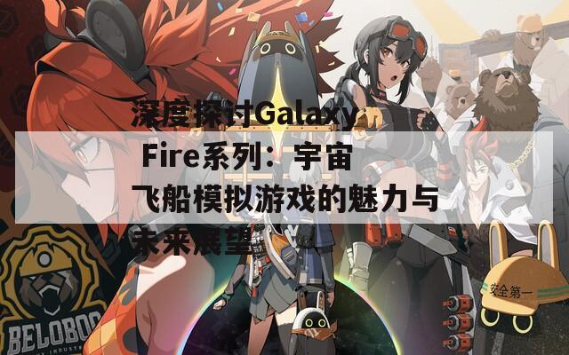深度探讨Galaxy Fire系列：宇宙飞船模拟游戏的魅力与未来展望