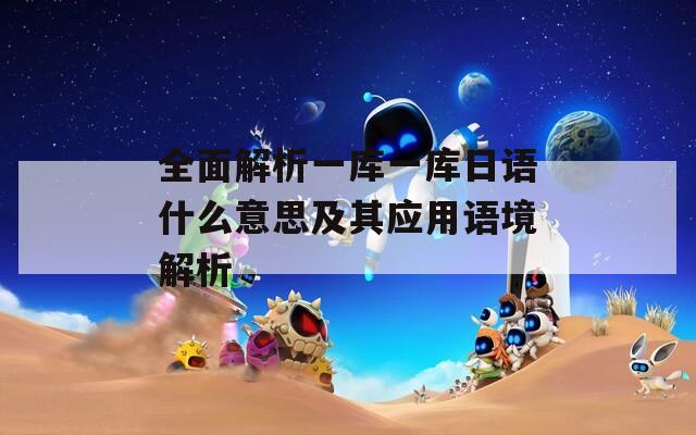 全面解析一库一库日语什么意思及其应用语境解析