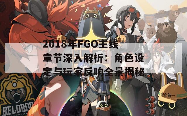 2018年FGO主线章节深入解析：角色设定与玩家反响全景揭秘