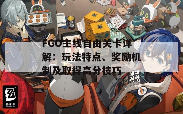 FGO主线自由关卡详解：玩法特点、奖励机制及取得高分技巧