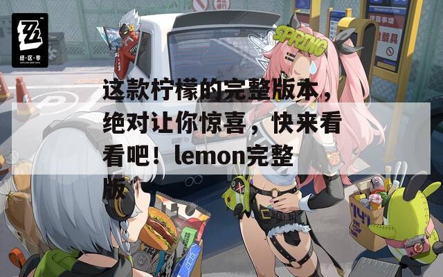 这款柠檬的完整版本，绝对让你惊喜，快来看看吧！lemon完整版