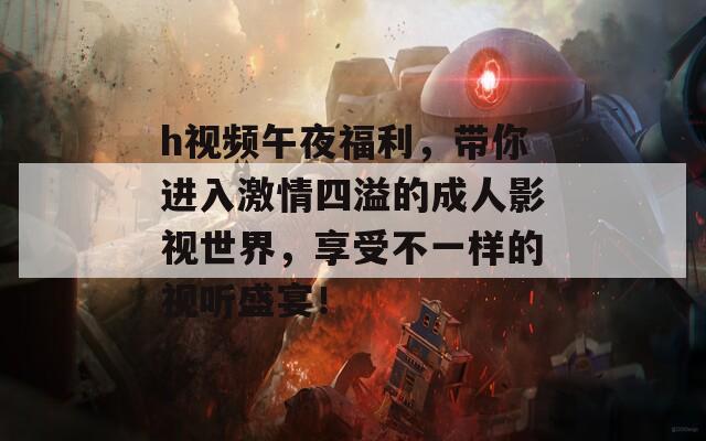h视频午夜福利，带你进入激情四溢的成人影视世界，享受不一样的视听盛宴！