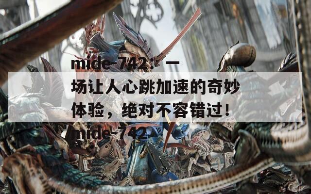 mide-742：一场让人心跳加速的奇妙体验，绝对不容错过！mide-742