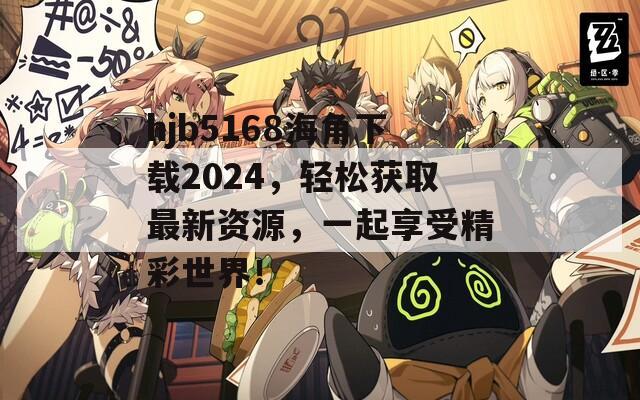 hjb5168海角下载2024，轻松获取最新资源，一起享受精彩世界！