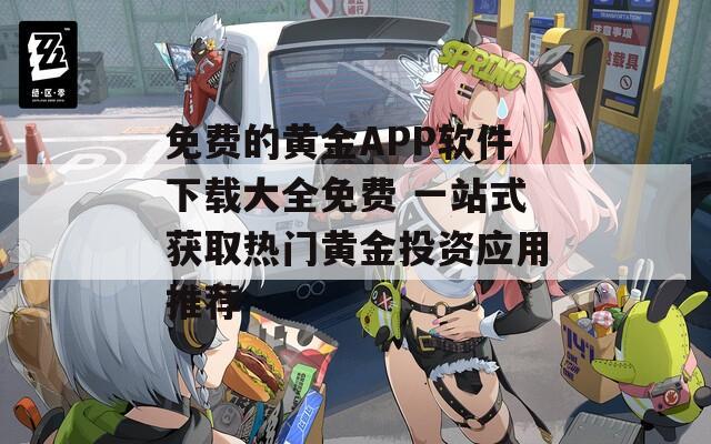 免费的黄金APP软件下载大全免费 一站式获取热门黄金投资应用推荐