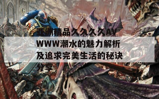 亚洲精品久久久久AVWWW潮水的魅力解析及追求完美生活的秘诀分享