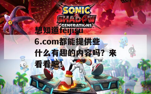 想知道feijisu6.com都能提供些什么有趣的内容吗？来看看吧！