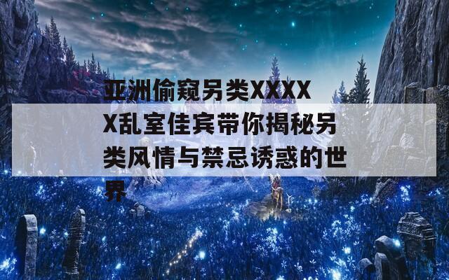 亚洲偷窥另类XXXXX乱室佳宾带你揭秘另类风情与禁忌诱惑的世界