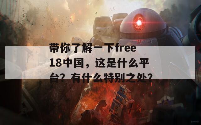 带你了解一下free18中国，这是什么平台？有什么特别之处？
