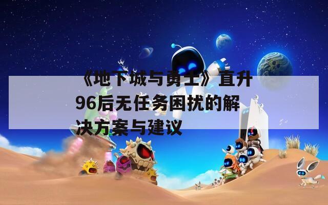 《地下城与勇士》直升96后无任务困扰的解决方案与建议