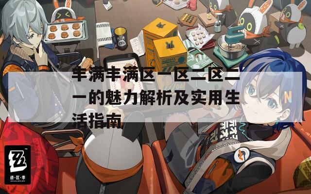丰满丰满区一区二区二一的魅力解析及实用生活指南