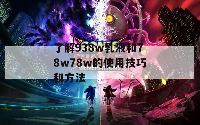 了解938w乳液和78w78w的使用技巧和方法