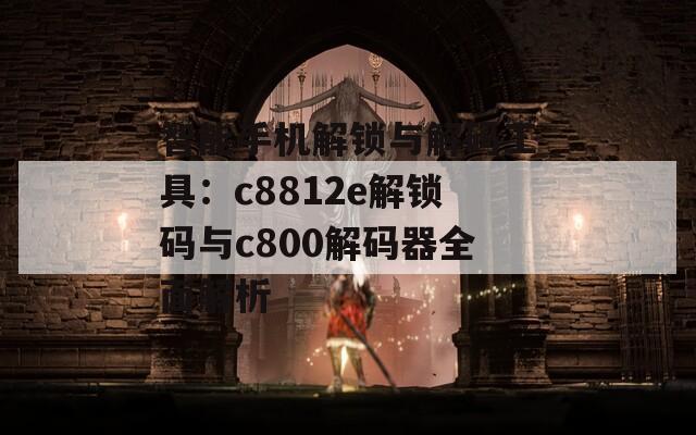 智能手机解锁与解码工具：c8812e解锁码与c800解码器全面解析