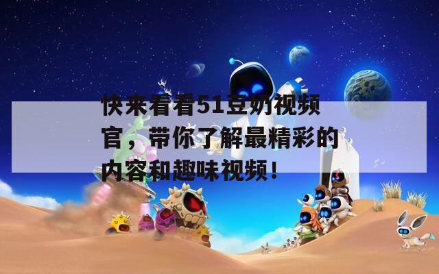 快来看看51豆奶视频官，带你了解最精彩的内容和趣味视频！