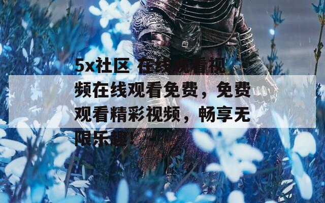5x社区 在线观看视频在线观看免费，免费观看精彩视频，畅享无限乐趣！