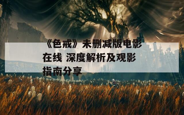 《色戒》未删减版电影在线 深度解析及观影指南分享