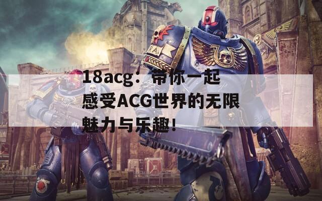 18acg：带你一起感受ACG世界的无限魅力与乐趣！