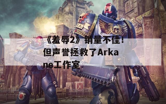 《羞辱2》销量不佳！但声誉拯救了Arkane工作室