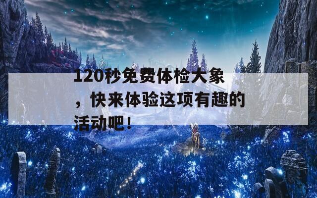 120秒免费体检大象，快来体验这项有趣的活动吧！