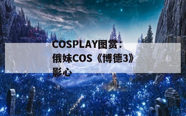 COSPLAY图赏：俄妹COS《博德3》影心