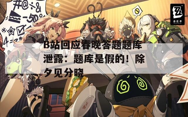 B站回应春晚答题题库泄露：题库是假的！除夕见分晓
