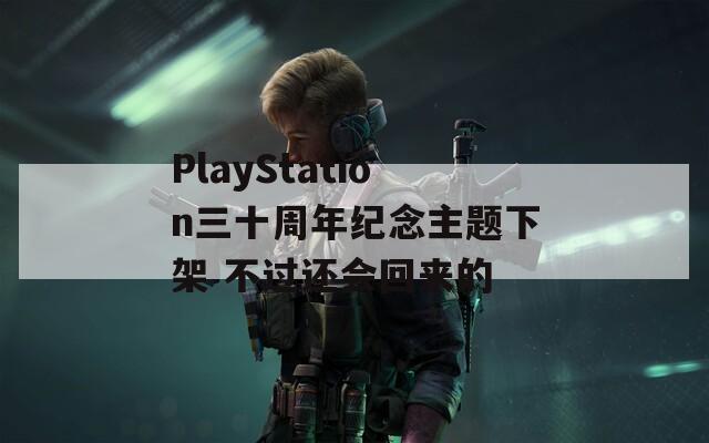 PlayStation三十周年纪念主题下架 不过还会回来的