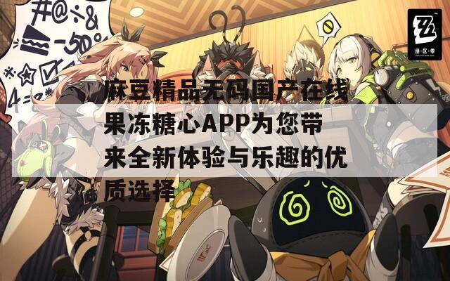 麻豆精品无码国产在线果冻糖心APP为您带来全新体验与乐趣的优质选择