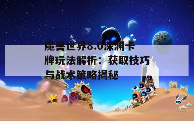 魔兽世界8.0深渊卡牌玩法解析：获取技巧与战术策略揭秘