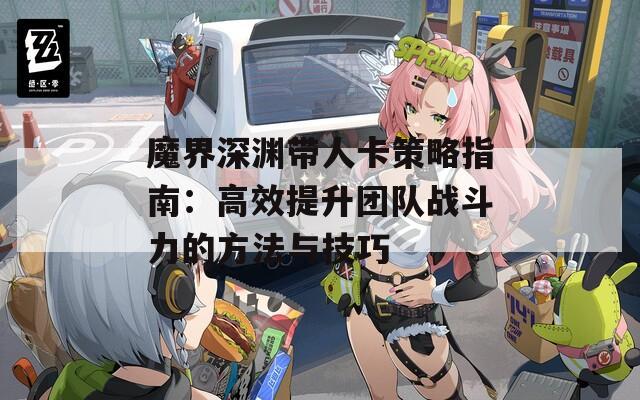 魔界深渊带人卡策略指南：高效提升团队战斗力的方法与技巧