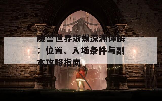 魔兽世界蜥蜴深渊详解：位置、入场条件与副本攻略指南