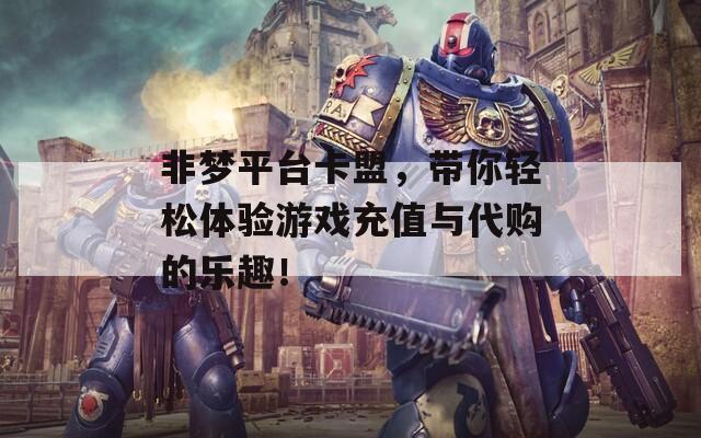非梦平台卡盟，带你轻松体验游戏充值与代购的乐趣！
