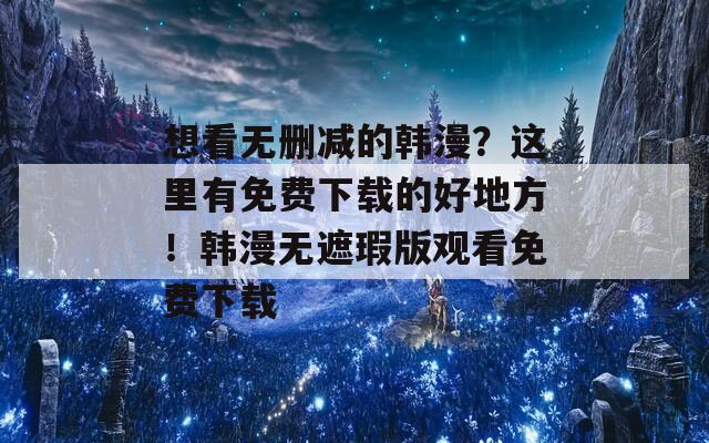 想看无删减的韩漫？这里有免费下载的好地方！韩漫无遮瑕版观看免费下载