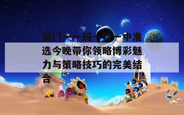 澳门一一码一特一中准选今晚带你领略博彩魅力与策略技巧的完美结合