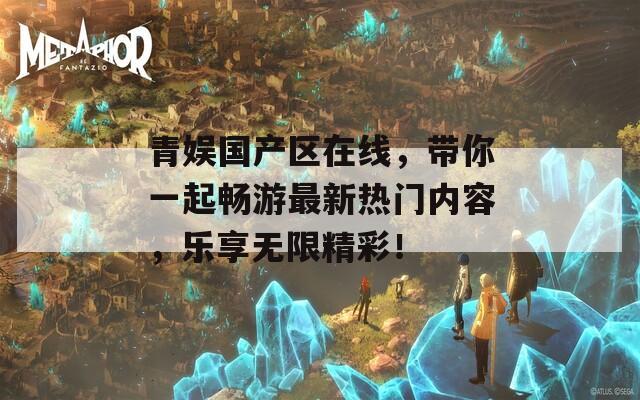 青娱国产区在线，带你一起畅游最新热门内容，乐享无限精彩！